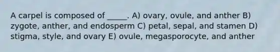 A carpel is composed of _____. A) ovary, ovule, and anther B) zygote, anther, and endosperm C) petal, sepal, and stamen D) stigma, style, and ovary E) ovule, megasporocyte, and anther