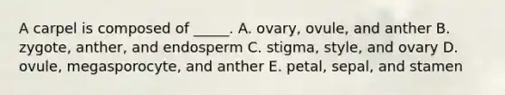 A carpel is composed of _____. A. ovary, ovule, and anther B. zygote, anther, and endosperm C. stigma, style, and ovary D. ovule, megasporocyte, and anther E. petal, sepal, and stamen