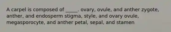 A carpel is composed of _____. ovary, ovule, and anther zygote, anther, and endosperm stigma, style, and ovary ovule, megasporocyte, and anther petal, sepal, and stamen