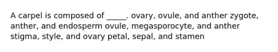 A carpel is composed of _____. ovary, ovule, and anther zygote, anther, and endosperm ovule, megasporocyte, and anther stigma, style, and ovary petal, sepal, and stamen