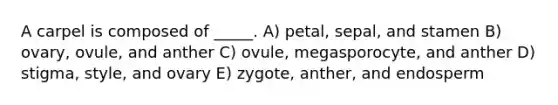 A carpel is composed of _____. A) petal, sepal, and stamen B) ovary, ovule, and anther C) ovule, megasporocyte, and anther D) stigma, style, and ovary E) zygote, anther, and endosperm