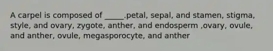 A carpel is composed of _____.petal, sepal, and stamen, stigma, style, and ovary, zygote, anther, and endosperm ,ovary, ovule, and anther, ovule, megasporocyte, and anther