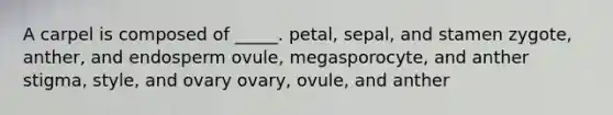 A carpel is composed of _____. petal, sepal, and stamen zygote, anther, and endosperm ovule, megasporocyte, and anther stigma, style, and ovary ovary, ovule, and anther