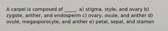 A carpel is composed of _____. a) stigma, style, and ovary b) zygote, anther, and endosperm c) ovary, ovule, and anther d) ovule, megasporocyte, and anther e) petal, sepal, and stamen