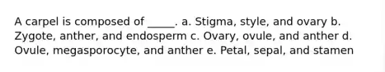 A carpel is composed of _____. a. Stigma, style, and ovary b. Zygote, anther, and endosperm c. Ovary, ovule, and anther d. Ovule, megasporocyte, and anther e. Petal, sepal, and stamen