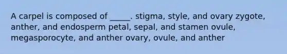 A carpel is composed of _____. stigma, style, and ovary zygote, anther, and endosperm petal, sepal, and stamen ovule, megasporocyte, and anther ovary, ovule, and anther