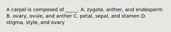 A carpel is composed of _____. A. zygote, anther, and endosperm B. ovary, ovule, and anther C. petal, sepal, and stamen D. stigma, style, and ovary