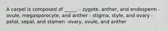 A carpel is composed of _____. - zygote, anther, and endosperm - ovule, megasporocyte, and anther - stigma, style, and ovary - petal, sepal, and stamen -ovary, ovule, and anther