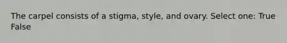 The carpel consists of a stigma, style, and ovary. Select one: True False