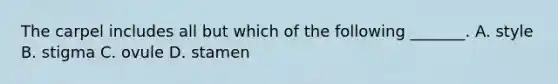 The carpel includes all but which of the following _______. A. style B. stigma C. ovule D. stamen