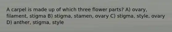 A carpel is made up of which three flower parts? A) ovary, filament, stigma B) stigma, stamen, ovary C) stigma, style, ovary D) anther, stigma, style