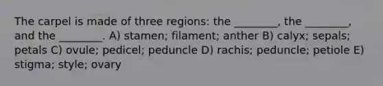 The carpel is made of three regions: the ________, the ________, and the ________. A) stamen; filament; anther B) calyx; sepals; petals C) ovule; pedicel; peduncle D) rachis; peduncle; petiole E) stigma; style; ovary
