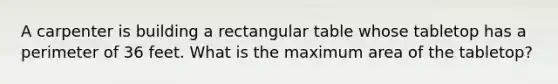 A carpenter is building a rectangular table whose tabletop has a perimeter of 36 feet. What is the maximum area of the tabletop?