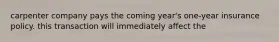 carpenter company pays the coming year's one-year insurance policy. this transaction will immediately affect the