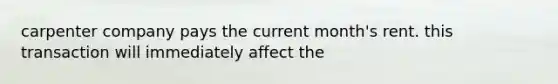 carpenter company pays the current month's rent. this transaction will immediately affect the