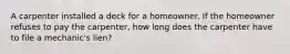 A carpenter installed a deck for a homeowner. If the homeowner refuses to pay the carpenter, how long does the carpenter have to file a mechanic's lien?