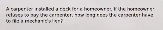 A carpenter installed a deck for a homeowner. If the homeowner refuses to pay the carpenter, how long does the carpenter have to file a mechanic's lien?