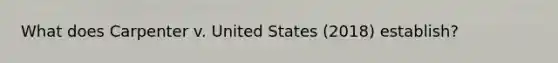 What does Carpenter v. United States (2018) establish?