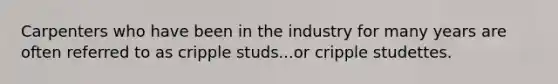 Carpenters who have been in the industry for many years are often referred to as cripple studs...or cripple studettes.