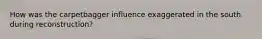 How was the carpetbagger influence exaggerated in the south during reconstruction?
