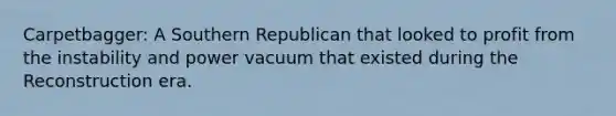 Carpetbagger: A Southern Republican that looked to profit from the instability and power vacuum that existed during the Reconstruction era.