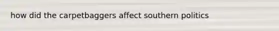 how did the carpetbaggers affect southern politics