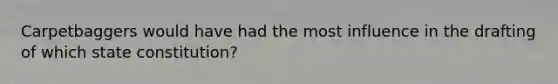 Carpetbaggers would have had the most influence in the drafting of which state constitution?
