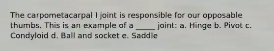 The carpometacarpal I joint is responsible for our opposable thumbs. This is an example of a _____ joint: a. Hinge b. Pivot c. Condyloid d. Ball and socket e. Saddle
