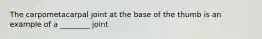 The carpometacarpal joint at the base of the thumb is an example of a ________ joint