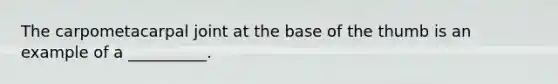 The carpometacarpal joint at the base of the thumb is an example of a __________.