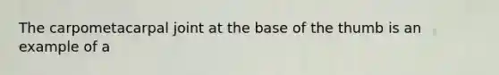 The carpometacarpal joint at the base of the thumb is an example of a