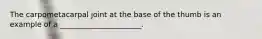 The carpometacarpal joint at the base of the thumb is an example of a ______________________.