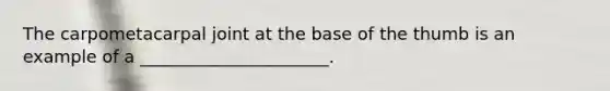 The carpometacarpal joint at the base of the thumb is an example of a ______________________.