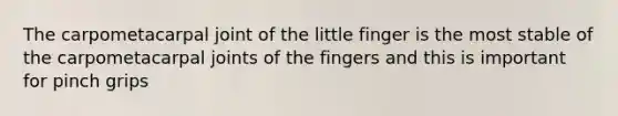 The carpometacarpal joint of the little finger is the most stable of the carpometacarpal joints of the fingers and this is important for pinch grips