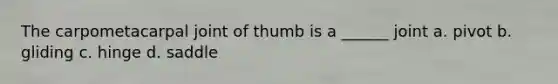 The carpometacarpal joint of thumb is a ______ joint a. pivot b. gliding c. hinge d. saddle