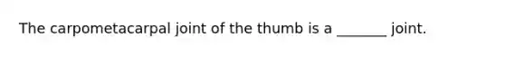 The carpometacarpal joint of the thumb is a _______ joint.