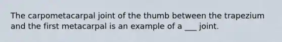 The carpometacarpal joint of the thumb between the trapezium and the first metacarpal is an example of a ___ joint.