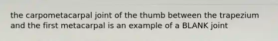 the carpometacarpal joint of the thumb between the trapezium and the first metacarpal is an example of a BLANK joint