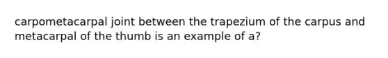 carpometacarpal joint between the trapezium of the carpus and metacarpal of the thumb is an example of a?