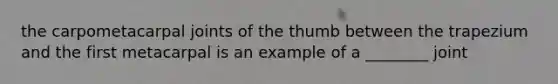 the carpometacarpal joints of the thumb between the trapezium and the first metacarpal is an example of a ________ joint