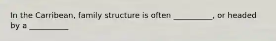 In the Carribean, family structure is often __________, or headed by a __________