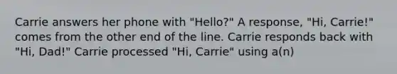 Carrie answers her phone with "Hello?" A response, "Hi, Carrie!" comes from the other end of the line. Carrie responds back with "Hi, Dad!" Carrie processed "Hi, Carrie" using a(n)