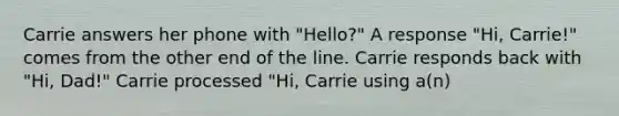 Carrie answers her phone with "Hello?" A response "Hi, Carrie!" comes from the other end of the line. Carrie responds back with "Hi, Dad!" Carrie processed "Hi, Carrie using a(n)