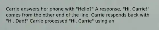 Carrie answers her phone with "Hello?" A response, "Hi, Carrie!" comes from the other end of the line. Carrie responds back with "Hi, Dad!" Carrie processed "Hi, Carrie" using an