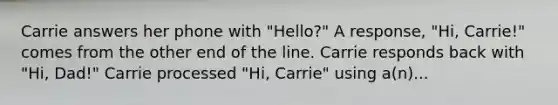 Carrie answers her phone with "Hello?" A response, "Hi, Carrie!" comes from the other end of the line. Carrie responds back with "Hi, Dad!" Carrie processed "Hi, Carrie" using a(n)...