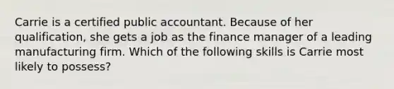 Carrie is a certified public accountant. Because of her qualification, she gets a job as the finance manager of a leading manufacturing firm. Which of the following skills is Carrie most likely to possess?