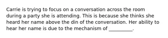 Carrie is trying to focus on a conversation across the room during a party she is attending. This is because she thinks she heard her name above the din of the conversation. Her ability to hear her name is due to the mechanism of __________.