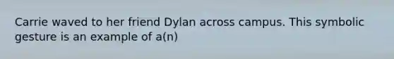 Carrie waved to her friend Dylan across campus. This symbolic gesture is an example of a(n)