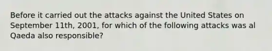 Before it carried out the attacks against the United States on September 11th, 2001, for which of the following attacks was al Qaeda also responsible?