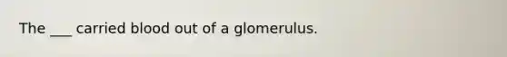 The ___ carried blood out of a glomerulus.